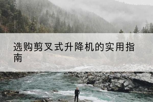 淳化剪叉式升降机怎么选-选购剪叉式升降机的实用指南