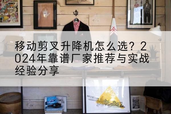 淳化升降平台厂家推荐-移动剪叉升降机怎么选？2024年靠谱厂家推荐与实战经验分享
