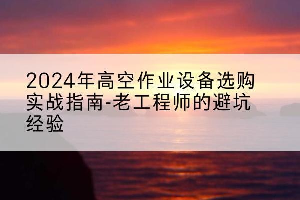 淳化高空作业升降机厂家推荐-2024年高空作业设备选购实战指南-老工程师的避坑经验