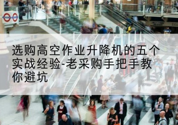 淳化高空作业升降机厂家-选购高空作业升降机的五个实战经验-老采购手把手教你避坑