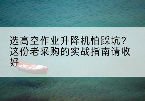 淳化高空作业升降机厂家推荐-选高空作业升降机怕踩坑？这份老采购的实战指南请收好