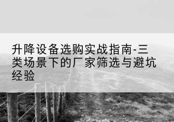 淳化移动式升降机厂家推荐-升降设备选购实战指南-三类场景下的厂家筛选与避坑经验