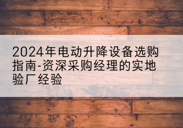 淳化电动剪叉升降平台厂家-2024年电动升降设备选购指南-资深采购经理的实地验厂经验