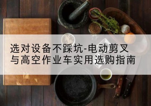 淳化电动剪叉升降平台怎么选-选对设备不踩坑-电动剪叉与高空作业车实用选购指南