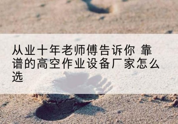 淳化高空作业升降机厂家推荐-从业十年老师傅告诉你 靠谱的高空作业设备厂家怎么选
