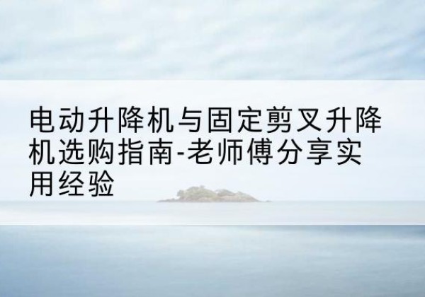 淳化电动升降机怎么选-电动升降机与固定剪叉升降机选购指南-老师傅分享实用经验