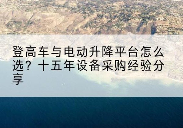 淳化登高车厂家厂家-登高车与电动升降平台怎么选？十五年设备采购经验分享