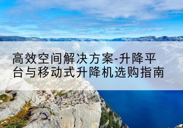 淳化升降平台厂家-*空间解决方案-升降平台与移动式升降机选购指南