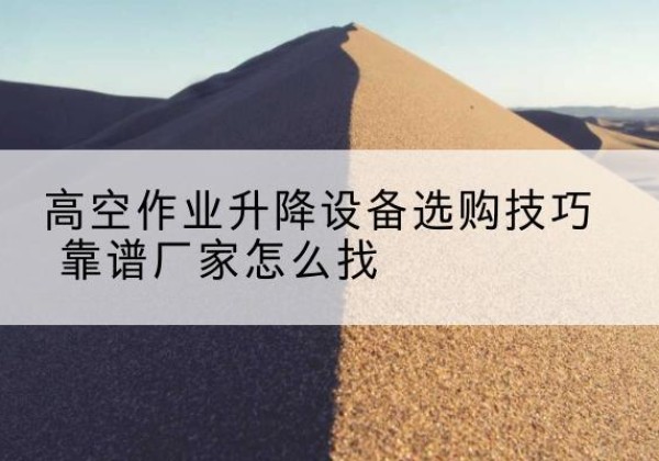 淳化电动升降平台厂家推荐-高空作业升降设备选购技巧 靠谱厂家怎么找