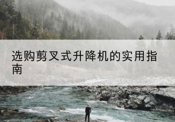 淳化剪叉式升降机怎么选-选购剪叉式升降机的实用指南