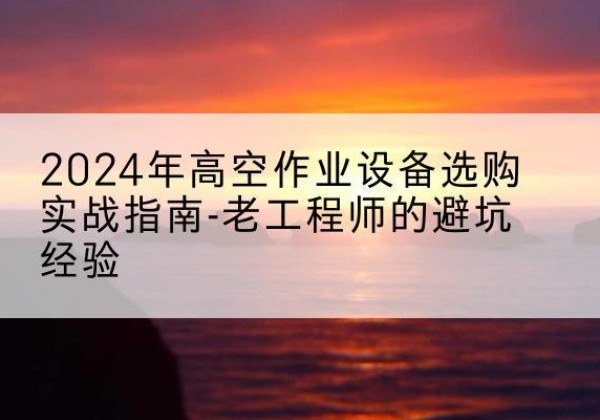 淳化高空作业升降机厂家推荐-2024年高空作业设备选购实战指南-老工程师的避坑经验