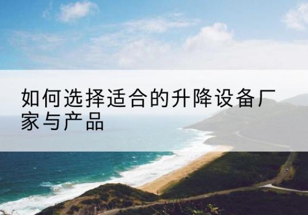 淳化电动升降平台厂家-如何选择适合的升降设备厂家与产品
